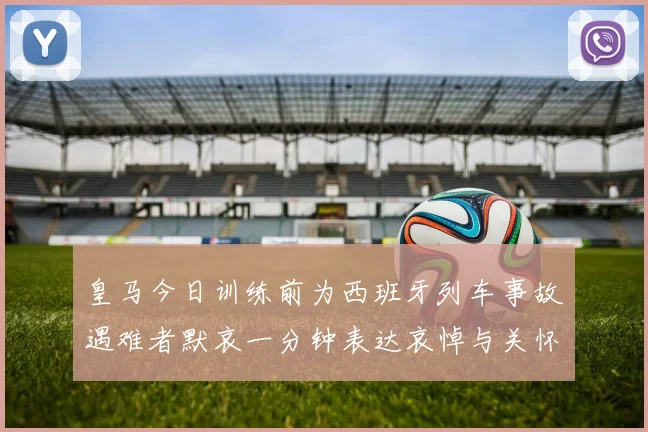 皇马今日训练前为西班牙列车事故遇难者默哀一分钟表达哀悼与关怀