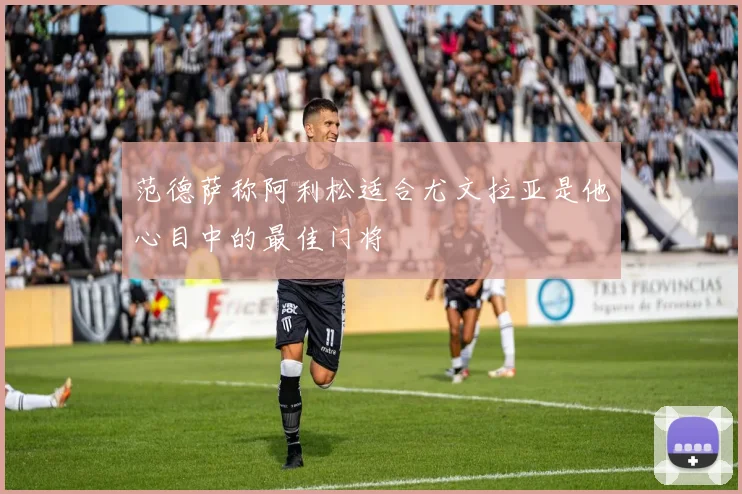 范德萨称阿利松适合尤文拉亚是他心目中的最佳门将