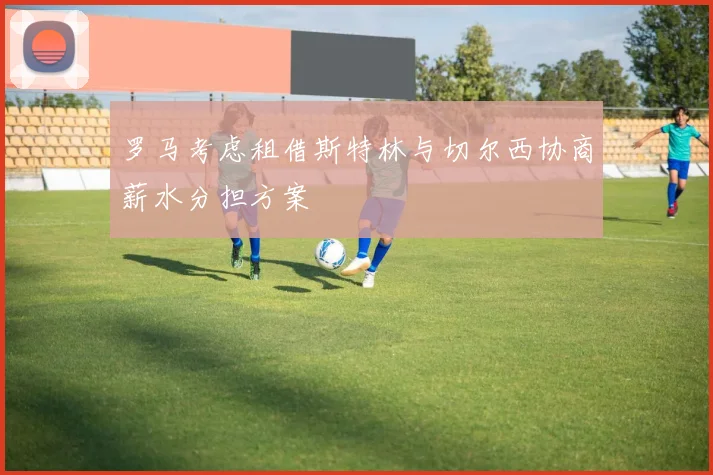 罗马考虑租借斯特林与切尔西协商薪水分担方案