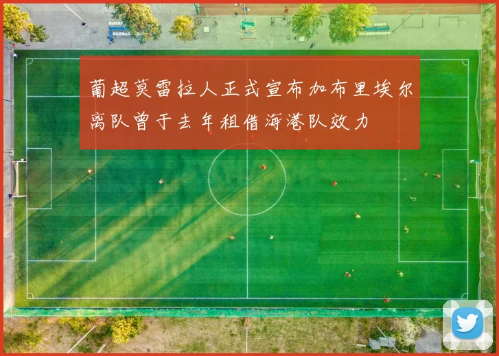 葡超莫雷拉人正式宣布加布里埃尔离队曾于去年租借海港队效力