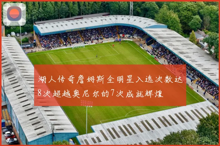 湖人传奇詹姆斯全明星入选次数达8次超越奥尼尔的7次成就辉煌