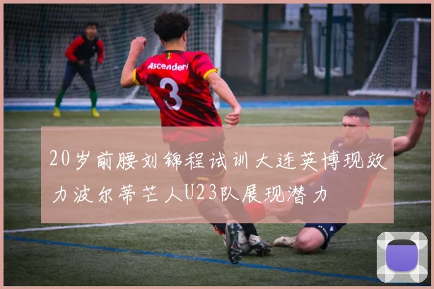 20岁前腰刘锦程试训大连英博现效力波尔蒂芒人U23队展现潜力