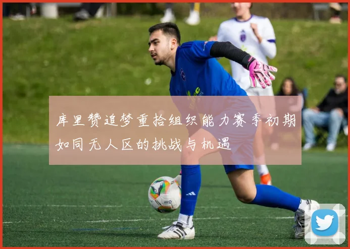 库里赞追梦重拾组织能力赛季初期如同无人区的挑战与机遇