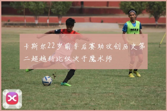 卡斯尔22岁前季后赛助攻创历史第二超越科比仅次于魔术师