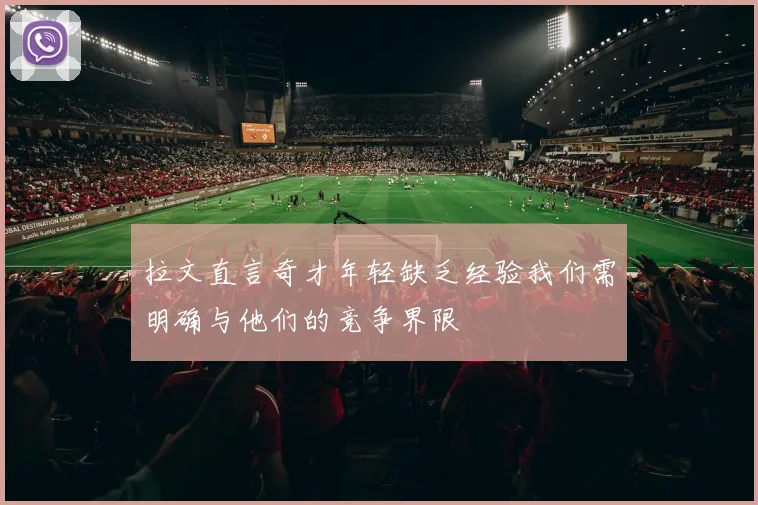 拉文直言奇才年轻缺乏经验我们需明确与他们的竞争界限