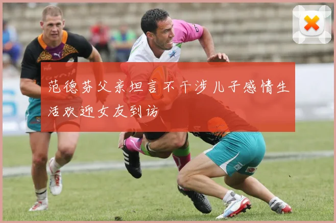 范德芬父亲坦言不干涉儿子感情生活欢迎女友到访