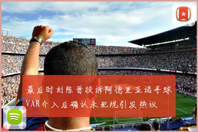 最后时刻陈晋投诉阿德里亚诺手球VAR介入后确认未犯规引发热议