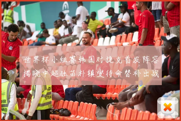 世界杯小组赛韩国对捷克首发阵容揭晓中超独苗朴镇燮待命替补出战