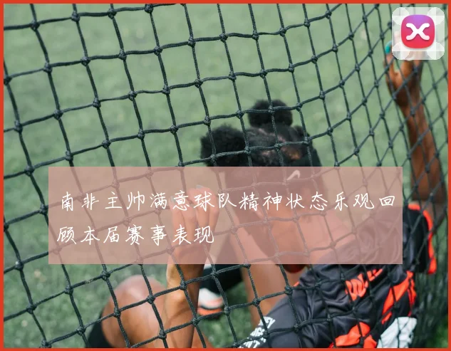 南非主帅满意球队精神状态乐观回顾本届赛事表现