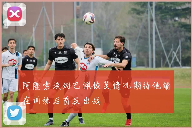 阿隆索谈姆巴佩恢复情况期待他能在训练后首发出战