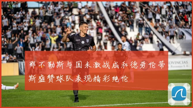 那不勒斯与国米激战成和德劳伦蒂斯盛赞球队表现精彩绝伦