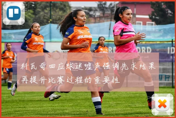 科瓦奇回应球迷嘘声强调先求结果再提升比赛过程的重要性
