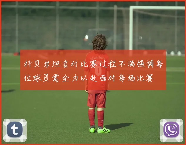 科贝尔坦言对比赛过程不满强调每位球员需全力以赴面对每场比赛