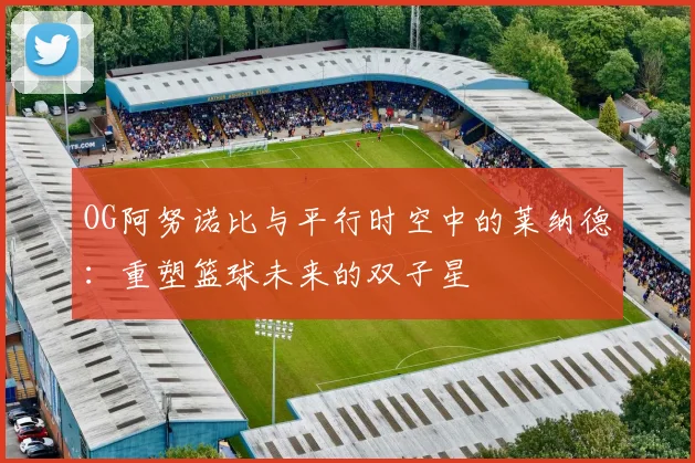 OG阿努诺比与平行时空中的莱纳德：重塑篮球未来的双子星