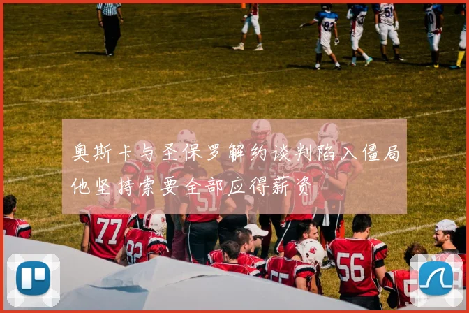 奥斯卡与圣保罗解约谈判陷入僵局他坚持索要全部应得薪资