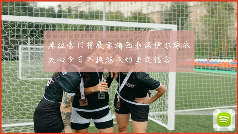 库拉索门将展示梅西和诺伊尔球衣决心今日不换球衣的坚定信念