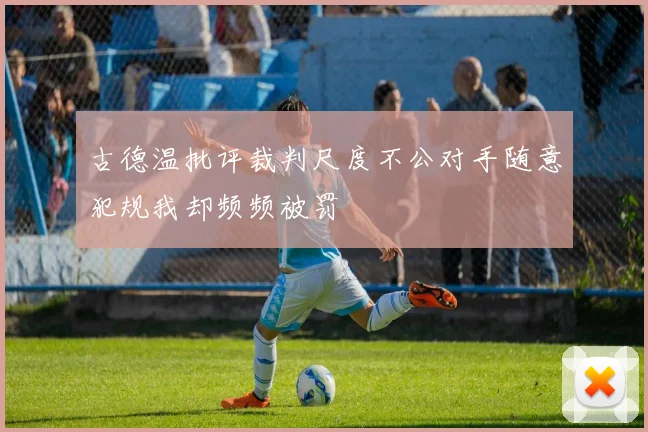 古德温批评裁判尺度不公对手随意犯规我却频频被罚