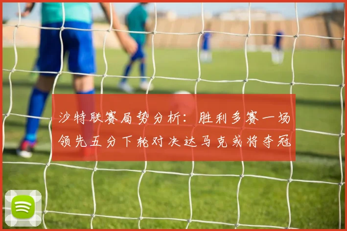 沙特联赛局势分析：胜利多赛一场领先五分下轮对决达马克或将夺冠