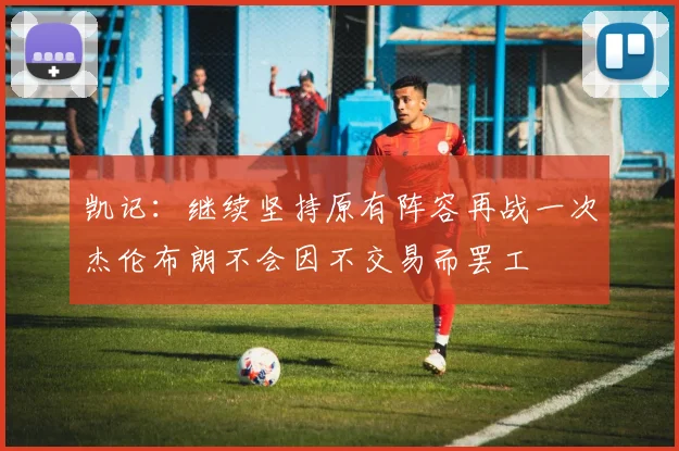 凯记：继续坚持原有阵容再战一次杰伦布朗不会因不交易而罢工