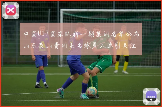 中国U17国家队新一期集训名单公布山东泰山青训七名球员入选引关注