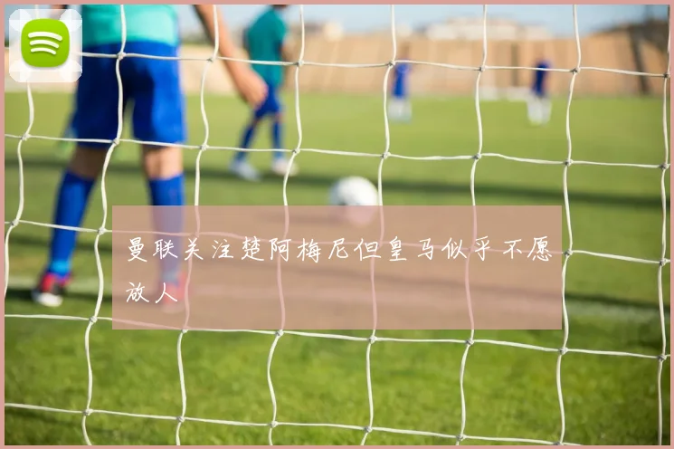 曼联关注楚阿梅尼但皇马似乎不愿放人